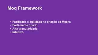 Moq Framework 
• Facilidade e agilidade na criação de Mocks 
• Fortemente tipado 
• Alta granularidade 
• Intuitivo 
 