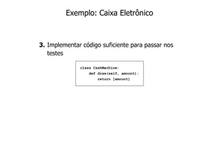 Exemplo: Caixa Eletrônico



3. Implementar código suficiente para passar nos
   testes

              class CashMachine:
                 def draw(self, amount):
                     return [amount]
 