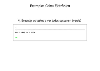Exemplo: Caixa Eletrônico



     4. Executar os testes e ver todos passarem (verde)

.
----------------------------------------------------------------------
Ran 1 test in 0.000s


OK
 