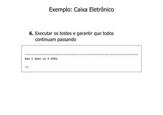 Exemplo: Caixa Eletrônico



     6. Executar os testes e garantir que todos
        continuam passando

.
----------------------------------------------------------------------
Ran 1 test in 0.000s


OK
 