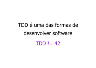 TDD é uma das formas de
  desenvolver software
      TDD != 42
 