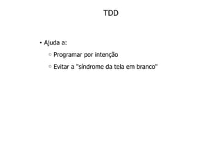TDD


• Ajuda a:
     Programar por intenção
     Evitar a "síndrome da tela em branco"
 