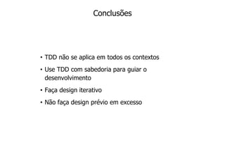 Conclusões




• TDD não se aplica em todos os contextos
• Use TDD com sabedoria para guiar o
  desenvolvimento
• Faça design iterativo
• Não faça design prévio em excesso
 