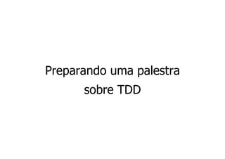 Preparando uma palestra
      sobre TDD
 
