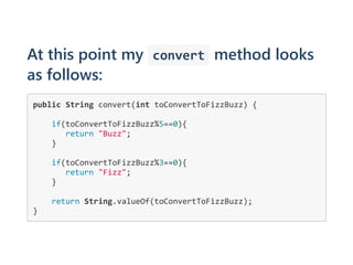 At this point my  convert method looks
as follows:
public String convert(int toConvertToFizzBuzz) {
    if(toConvertToFizzBuzz%5==0){
       return "Buzz";
    }
    
    if(toConvertToFizzBuzz%3==0){
       return "Fizz";
    }
    
    return String.valueOf(toConvertToFizzBuzz);
}
 