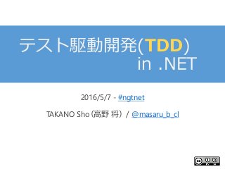 テスト駆動開発(TDD)
in .NET
2016/5/7 - #ngtnet
TAKANO Sho（高野 将）/ @masaru_b_cl
 
