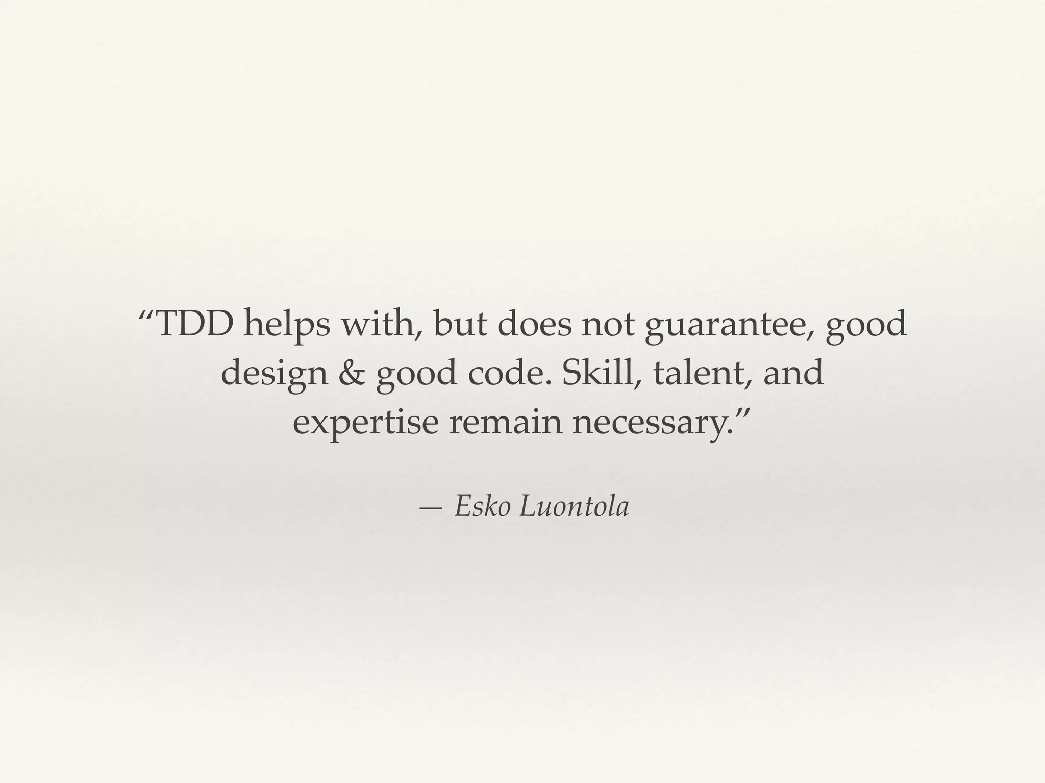 — Esko Luontola
“TDD helps with, but does not guarantee, good
design & good code. Skill, talent, and
expertise remain necessary.”
 