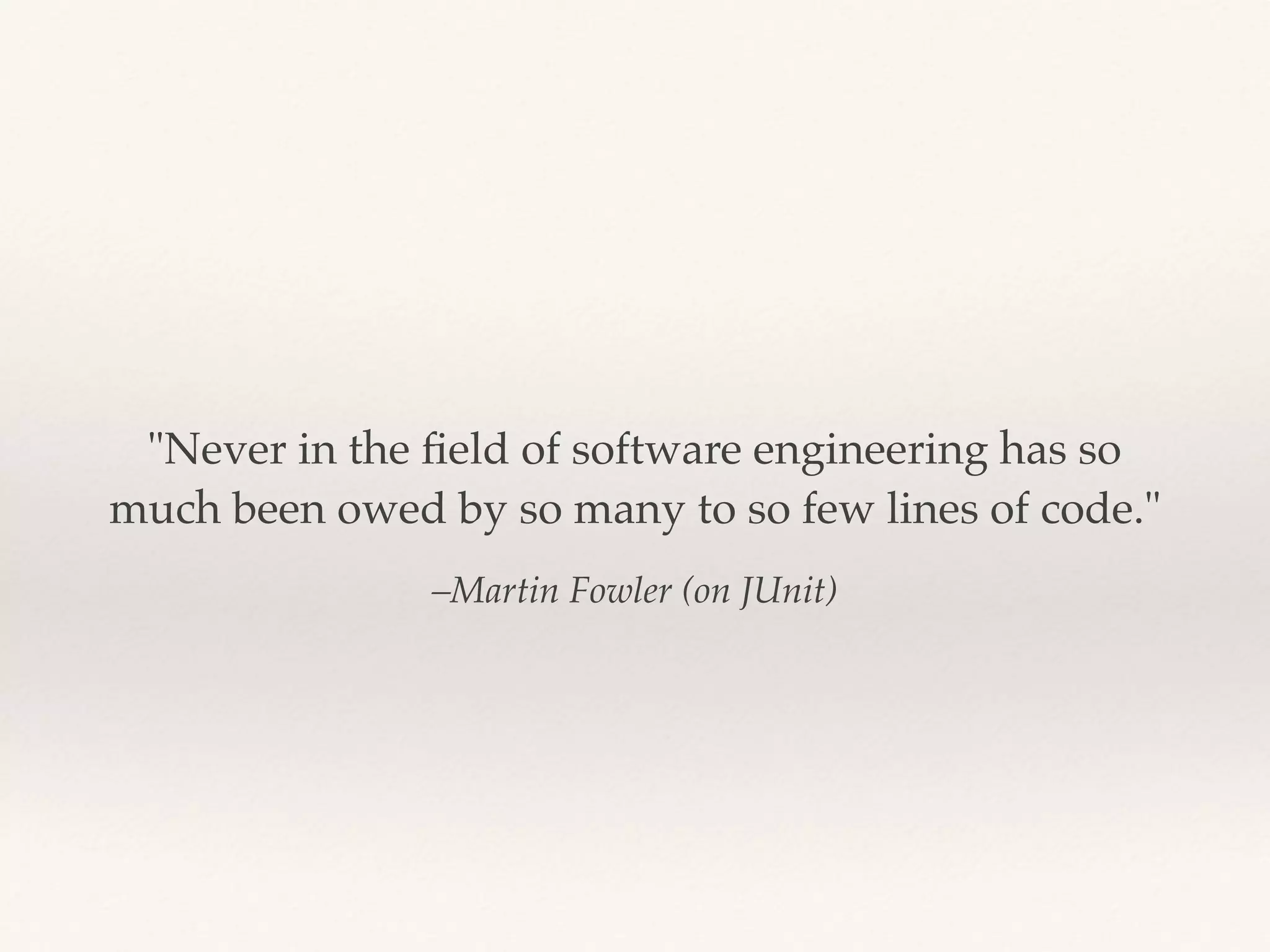–Martin Fowler (on JUnit)
"Never in the ﬁeld of software engineering has so
much been owed by so many to so few lines of code."
 