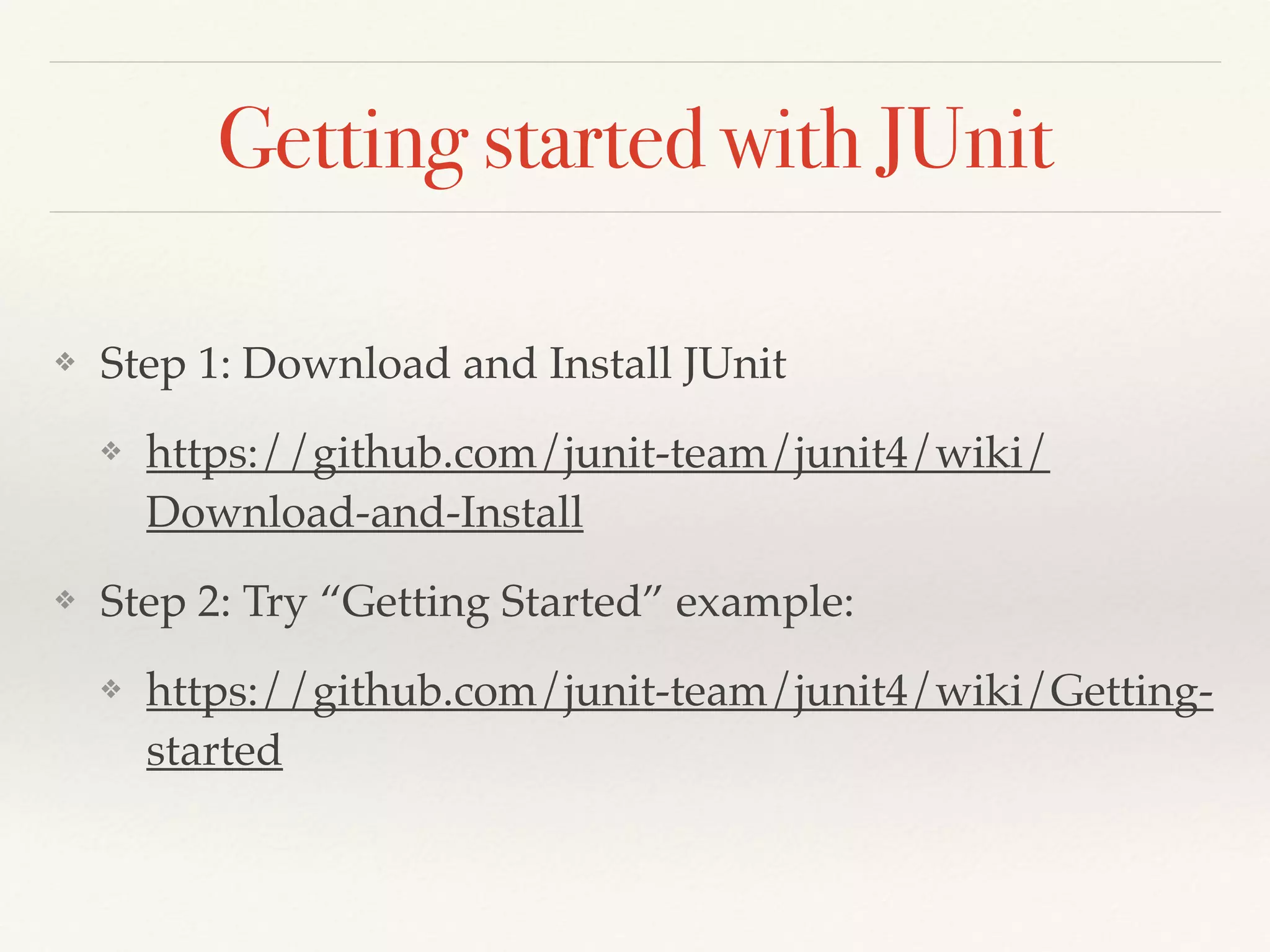 Getting started with JUnit
❖ Step 1: Download and Install JUnit
❖ https://github.com/junit-team/junit4/wiki/
Download-and-Install
❖ Step 2: Try “Getting Started” example:
❖ https://github.com/junit-team/junit4/wiki/Getting-
started
 