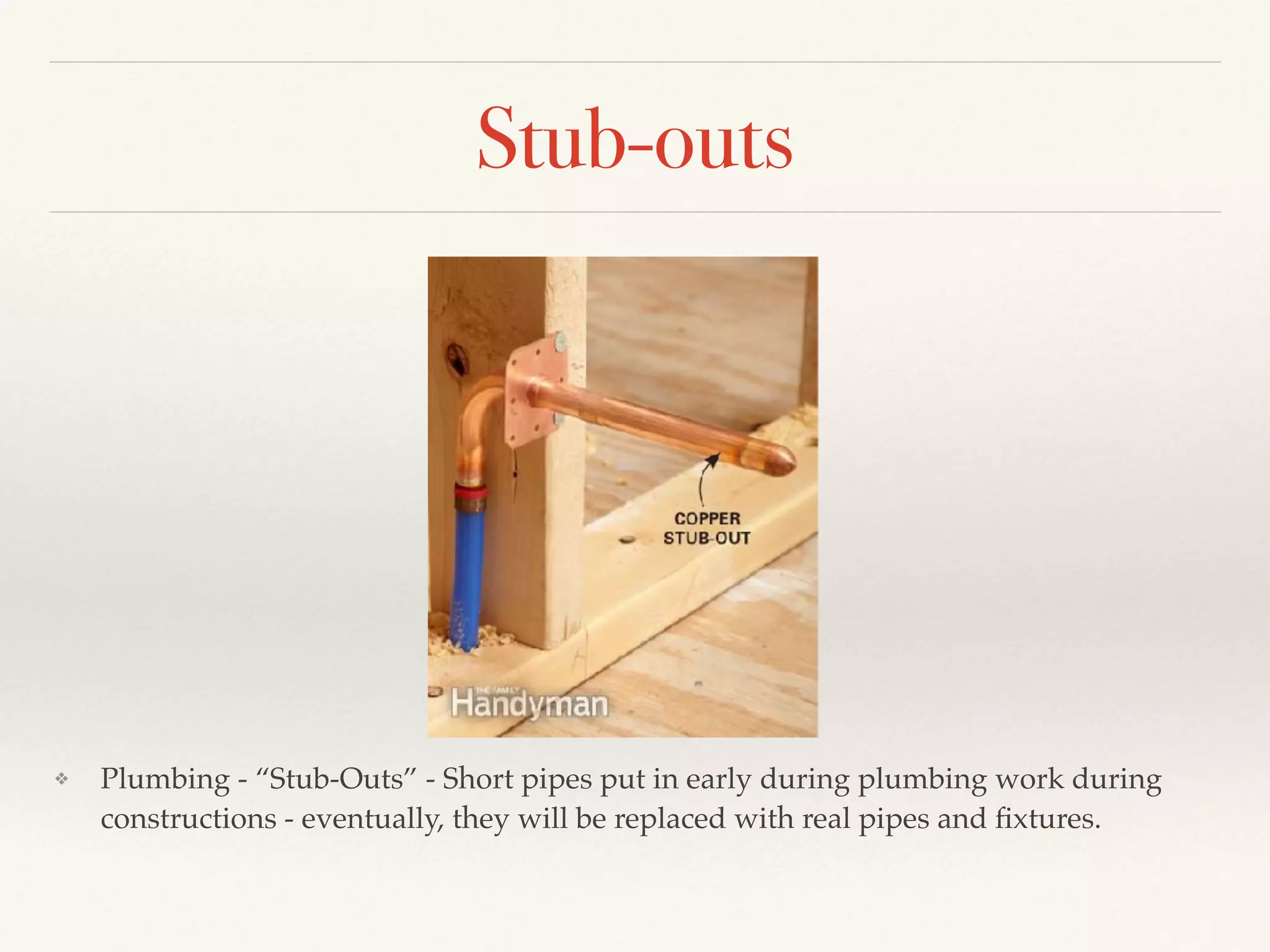 Stub-outs
❖ Plumbing - “Stub-Outs” - Short pipes put in early during plumbing work during
constructions - eventually, they will be replaced with real pipes and ﬁxtures.
 