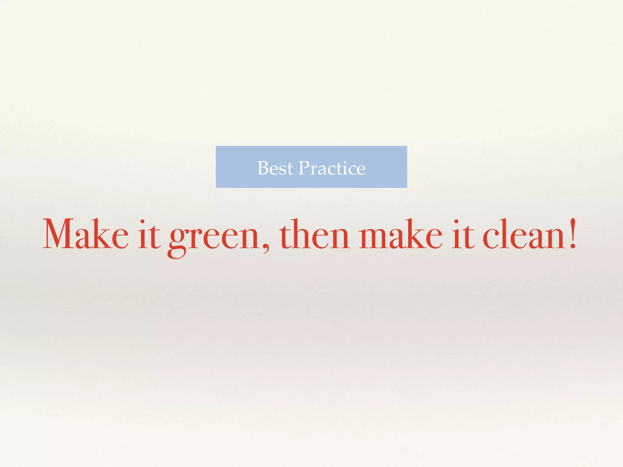 Make it green, then make it clean!
Best Practice
 