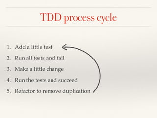 TDD process cycle
1. Add a little test
2. Run all tests and fail
3. Make a little change
4. Run the tests and succeed
5. Refactor to remove duplication
 