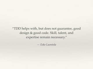 — Esko Luontola
“TDD helps with, but does not guarantee, good
design & good code. Skill, talent, and
expertise remain necessary.”
 
