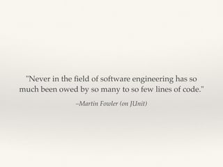 –Martin Fowler (on JUnit)
"Never in the ﬁeld of software engineering has so
much been owed by so many to so few lines of code."
 