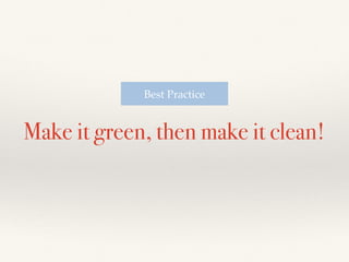 Make it green, then make it clean!
Best Practice
 