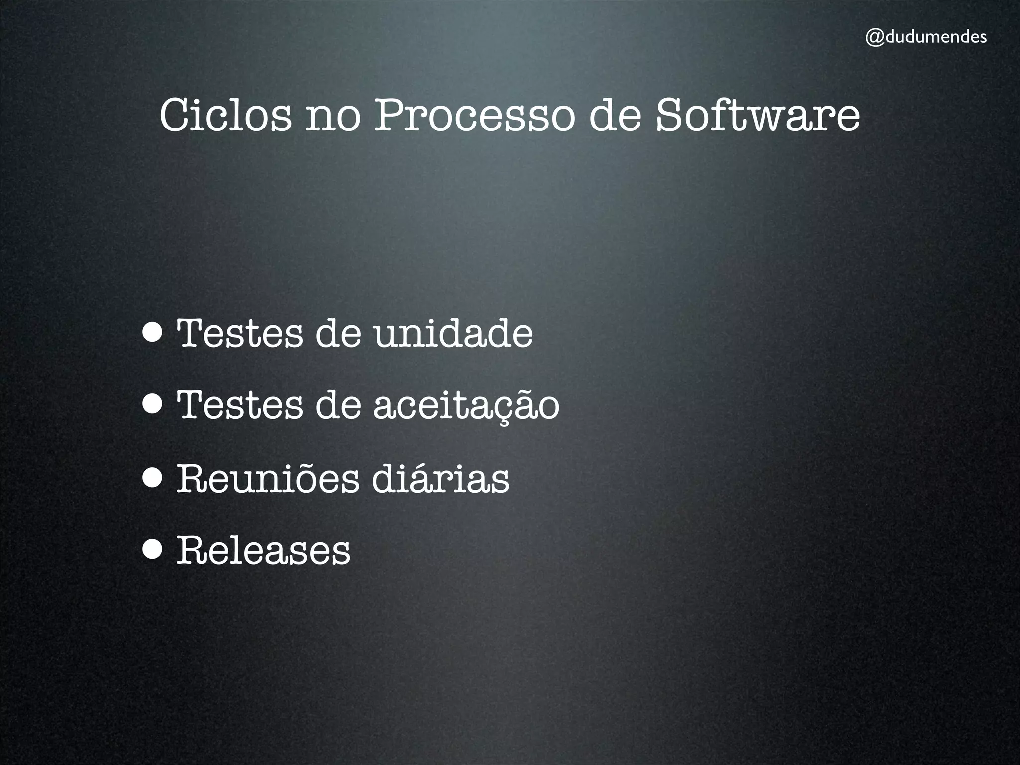 @dudumendes



 Ciclos no Processo de Software



•Testes de unidade
•Testes de aceitação
•Reuniões diárias
•Releases
 