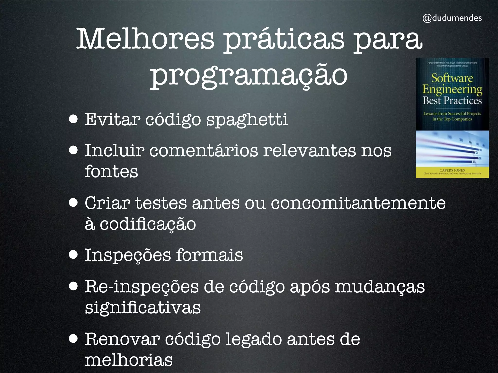 @dudumendes

 Melhores práticas para
         programação
•Evitar código spaghetti
•Incluir comentários relevantes nos
  fontes
•Criar testes antes ou concomitantemente
  à codiﬁcação
•Inspeções formais
•Re-inspeções de código após mudanças
  signiﬁcativas
•Renovar código legado antes de
  melhorias
 