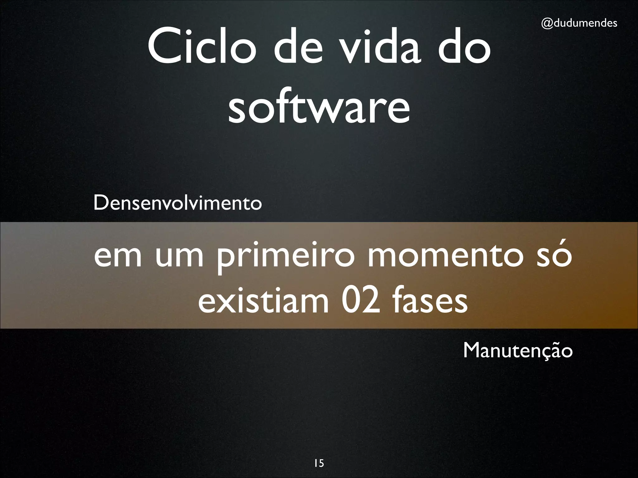 Ciclo de vida do
                               @dudumendes




         software
Densenvolvimento

em um primeiro momento só
     existiam 02 fases
                        Manutenção



                   15
 