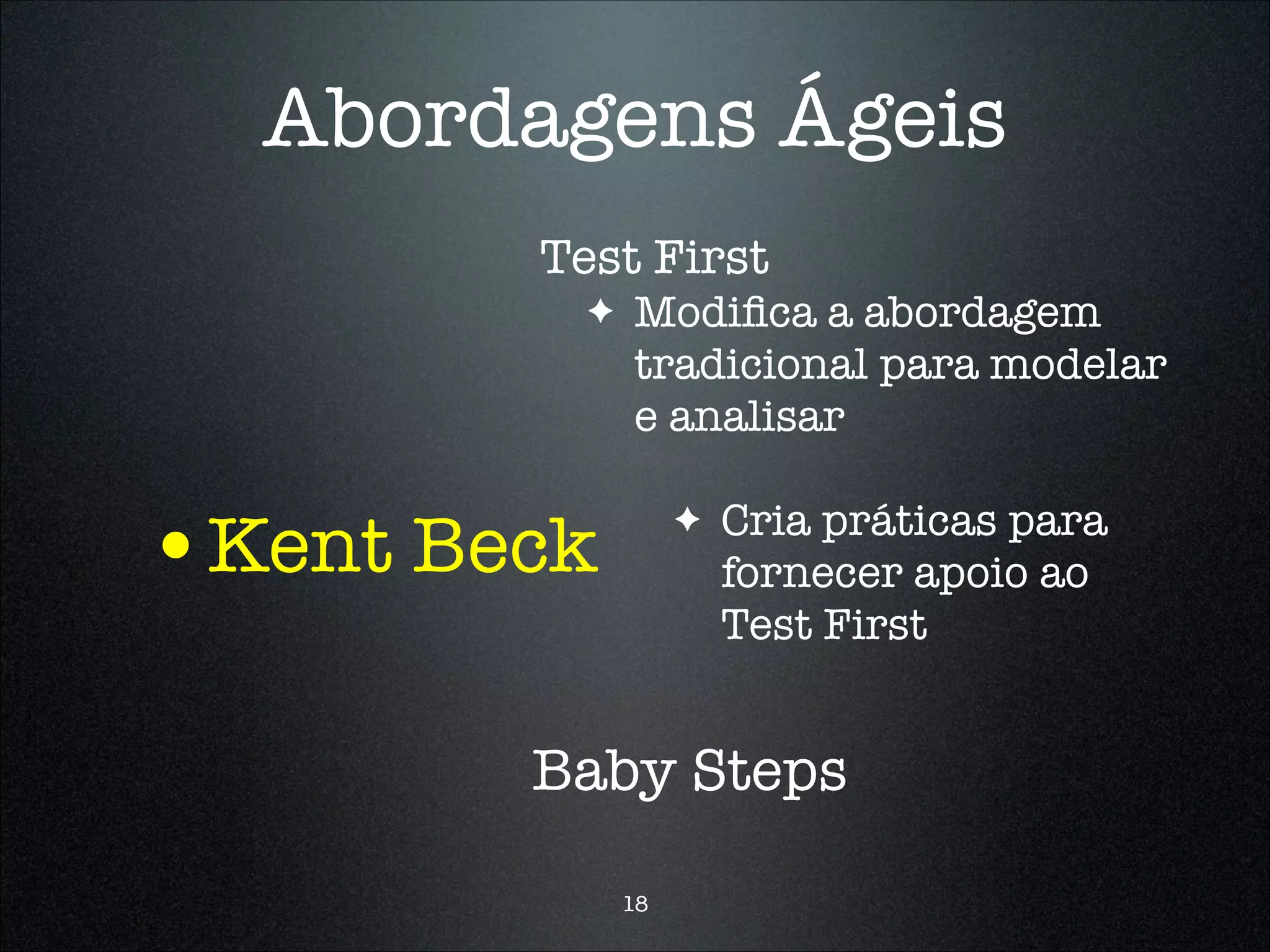 Abordagens Ágeis
        Test First
          ✦   Modiﬁca a abordagem
              tradicional para modelar
              e analisar


•Kent Beck         ✦   Cria práticas para
                       fornecer apoio ao
                       Test First


        Baby Steps

              18
 