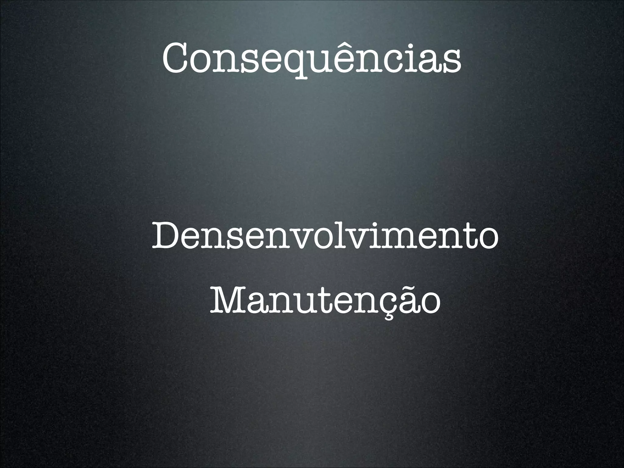 Consequências



Densenvolvimento
  Manutenção
 
