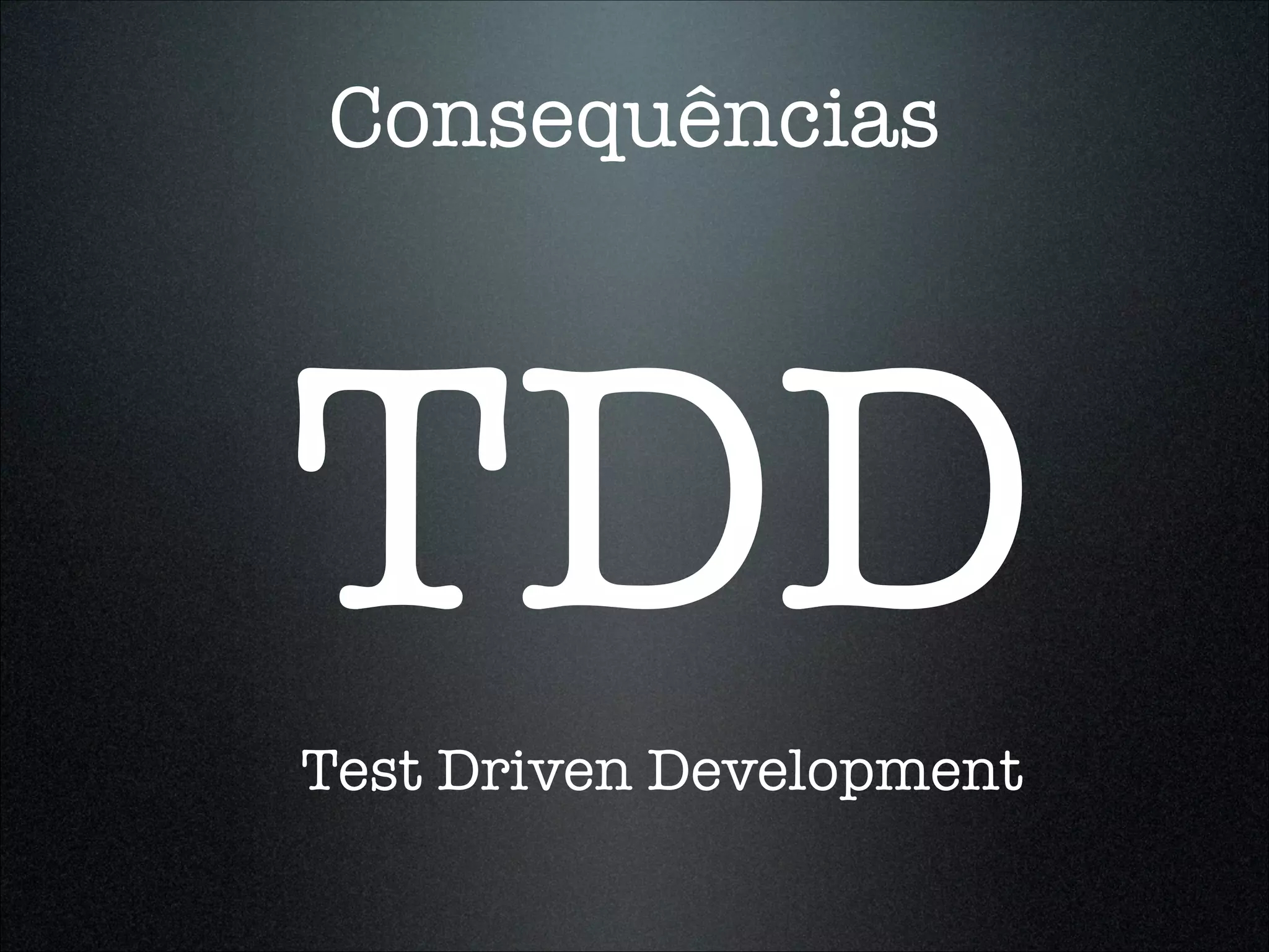 Consequências




TDD
Test Driven Development
 