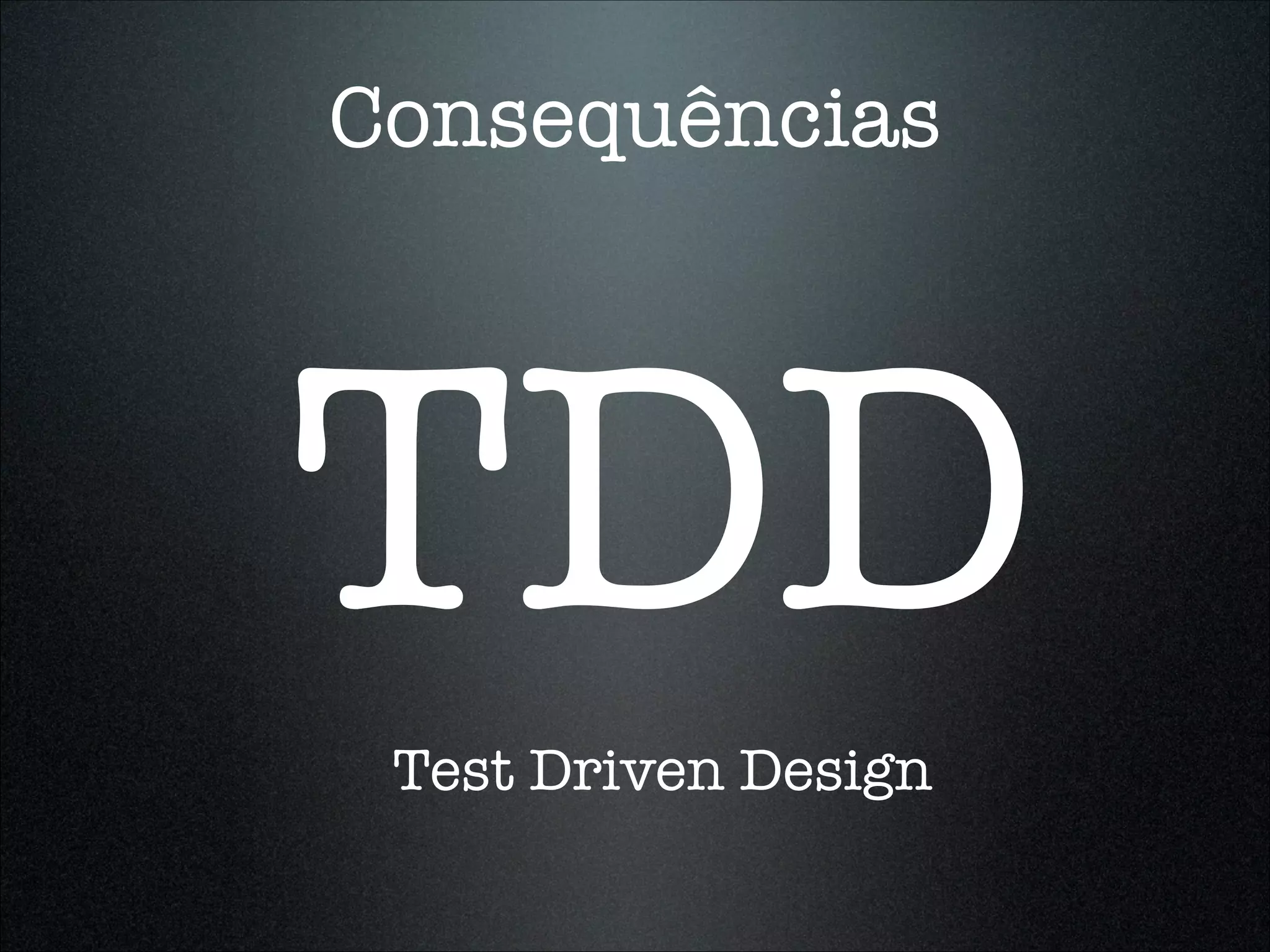 Consequências




TDD
 Test Driven Design
 