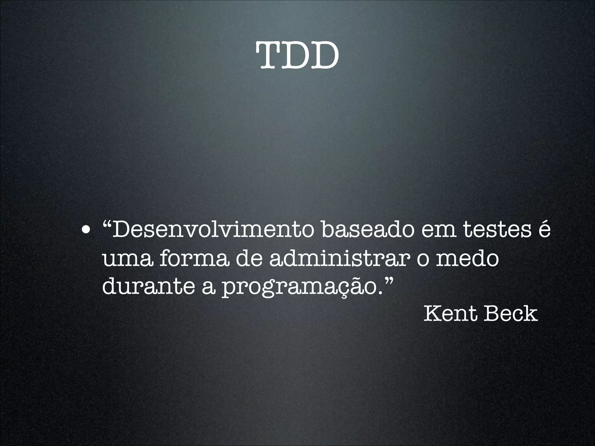 TDD



• “Desenvolvimento baseado em testes é
  uma forma de administrar o medo
  durante a programação.”
                            Kent Beck
 