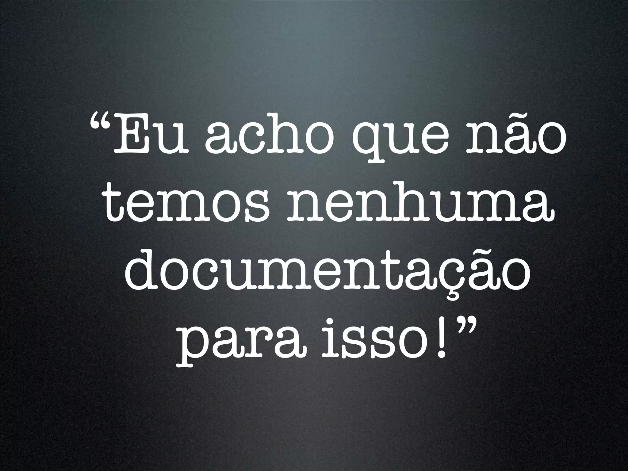 “Eu acho que não
 temos nenhuma
  documentação
    para isso!”
 