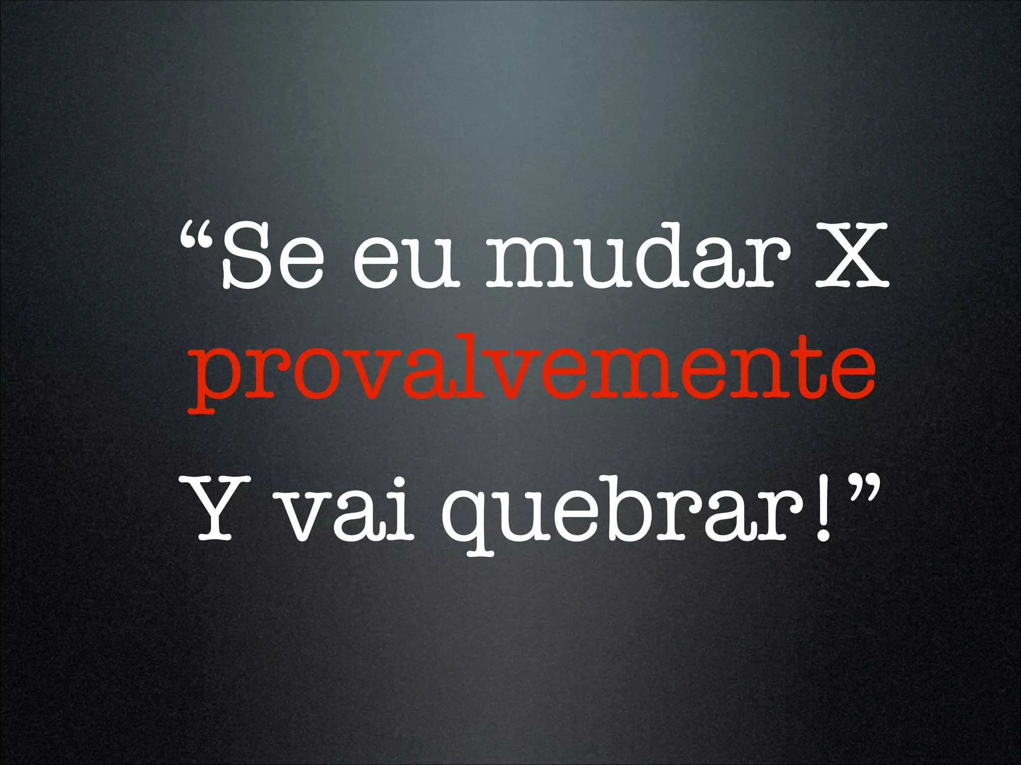 “Se eu mudar X
provalvemente
Y vai quebrar!”
 
