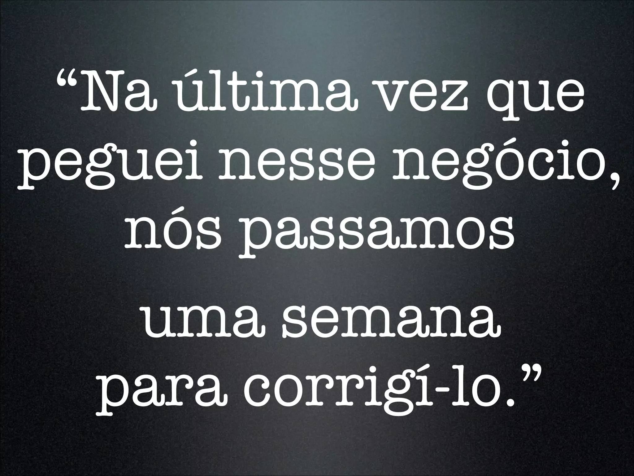 “Na última vez que
peguei nesse negócio,
   nós passamos
    uma semana
  para corrigí-lo.”
 