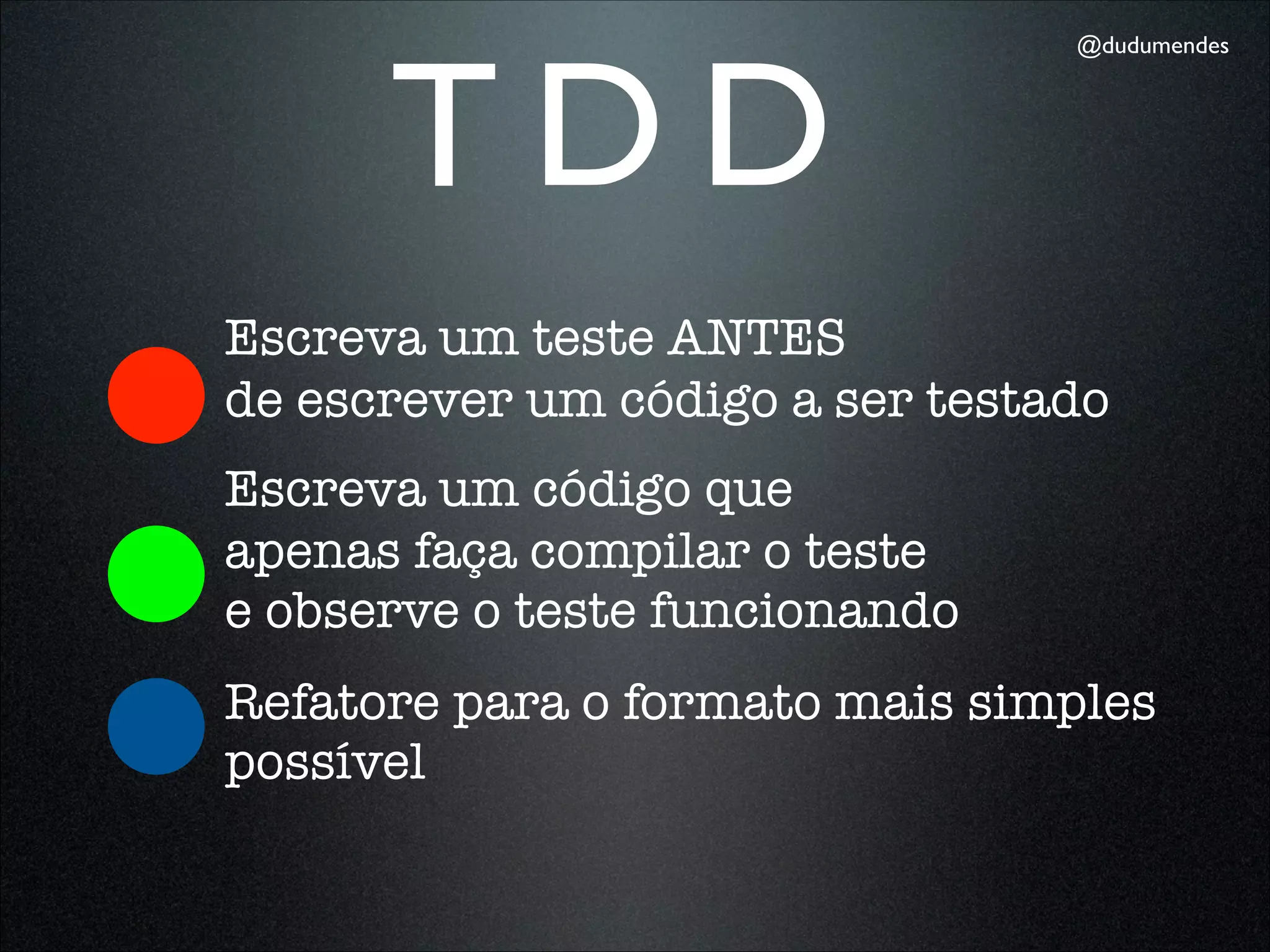 TDD
                                 @dudumendes




Escreva um teste ANTES
de escrever um código a ser testado
Escreva um código que
apenas faça compilar o teste
e observe o teste funcionando
Refatore para o formato mais simples
possível
 