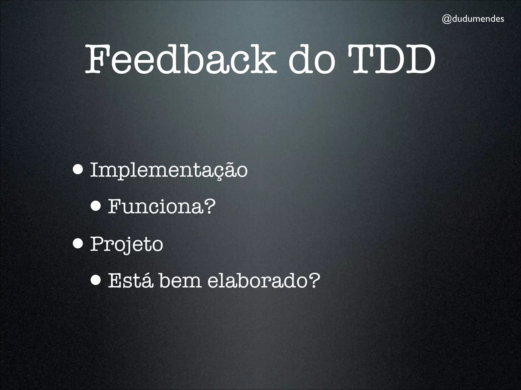@dudumendes




 Feedback do TDD

•Implementação
 •Funciona?
•Projeto
 •Está bem elaborado?
 