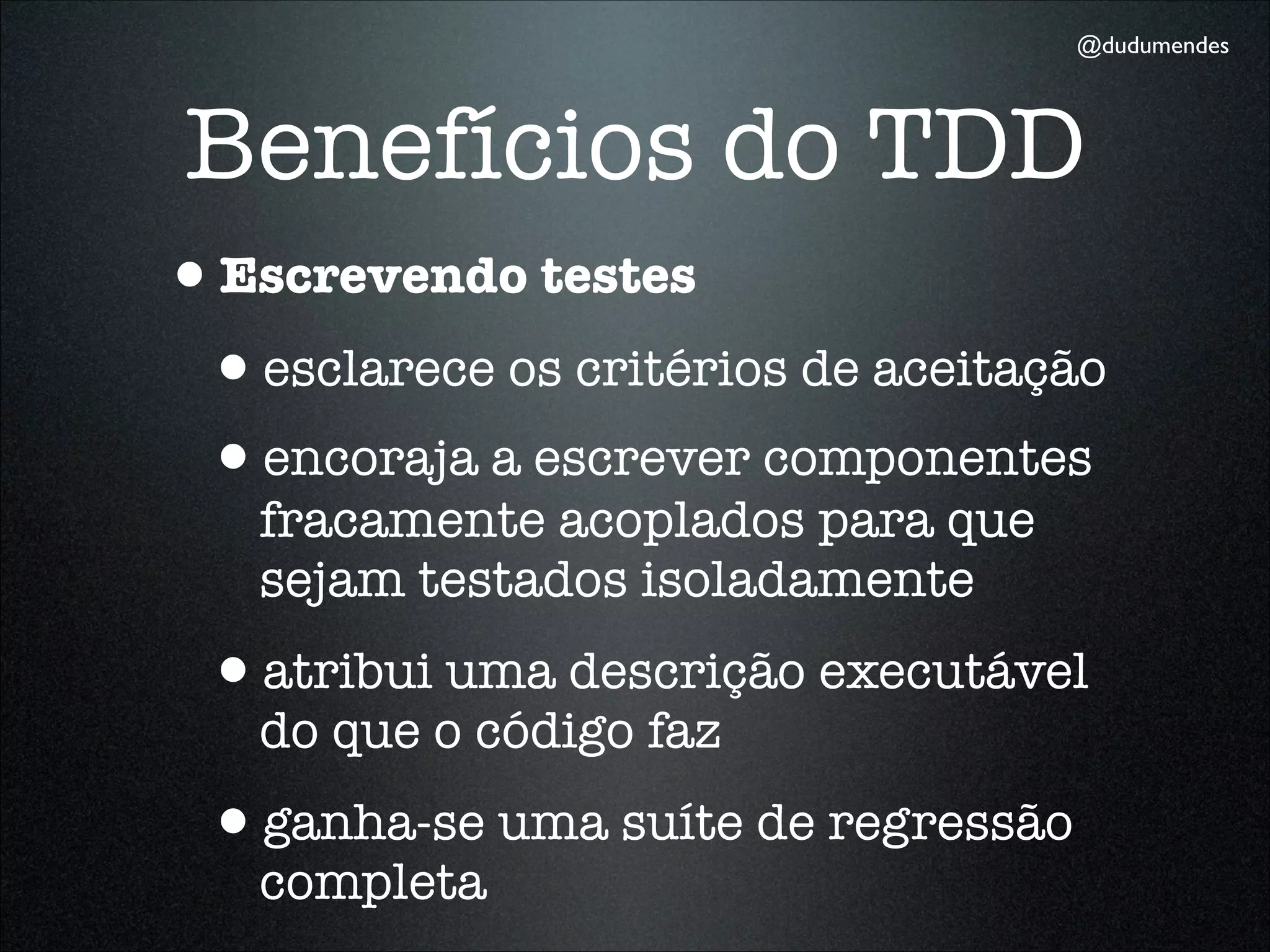 @dudumendes




Benefícios do TDD
•Escrevendo testes
 •esclarece os critérios de aceitação
 •encoraja a escrever componentes
   fracamente acoplados para que
   sejam testados isoladamente
 •atribui uma descrição executável
   do que o código faz
 •ganha-se uma suíte de regressão
   completa
 
