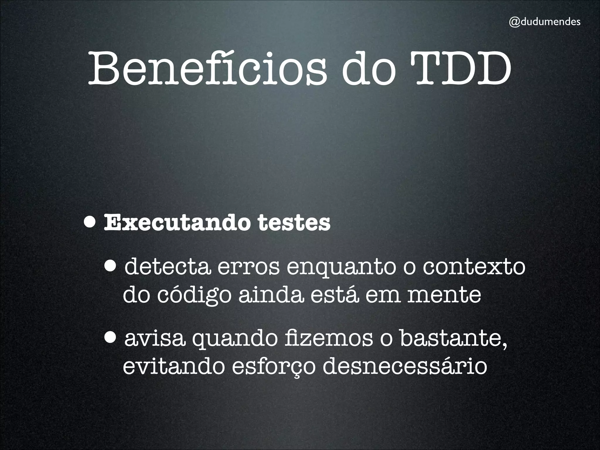 @dudumendes




Benefícios do TDD


•Executando testes
 •detecta erros enquanto o contexto
   do código ainda está em mente
 •avisa quando ﬁzemos o bastante,
   evitando esforço desnecessário
 