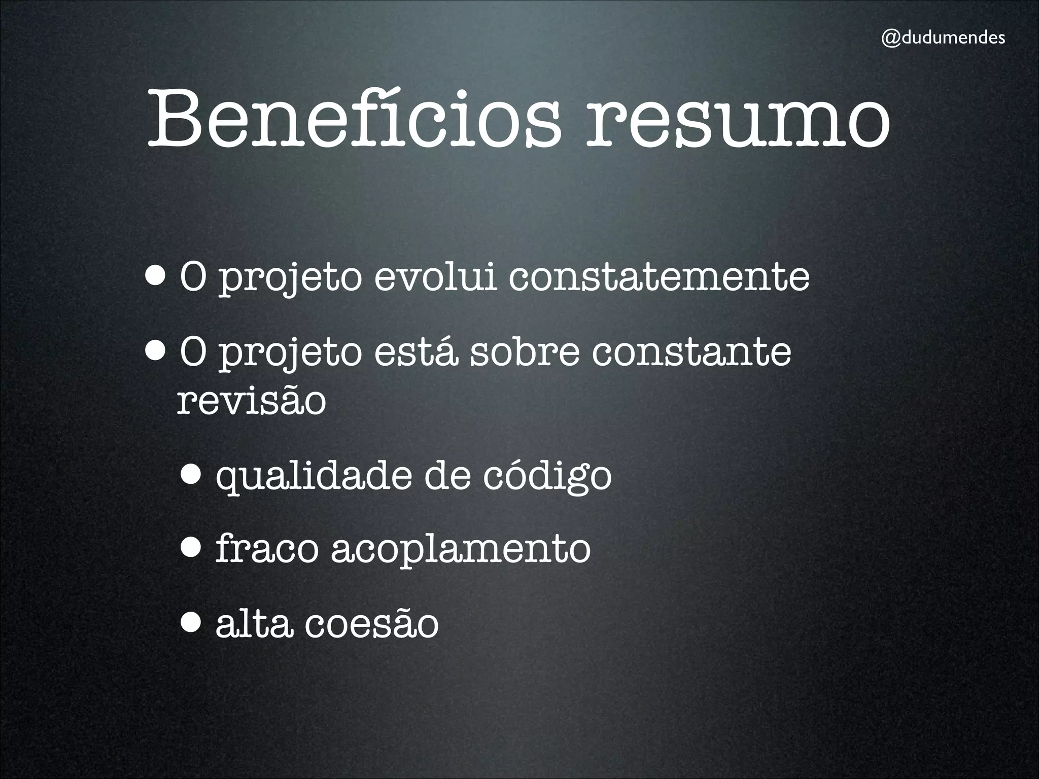 @dudumendes




Benefícios resumo
•O projeto evolui constatemente
•O projeto está sobre constante
  revisão
 •qualidade de código
 •fraco acoplamento
 •alta coesão
 