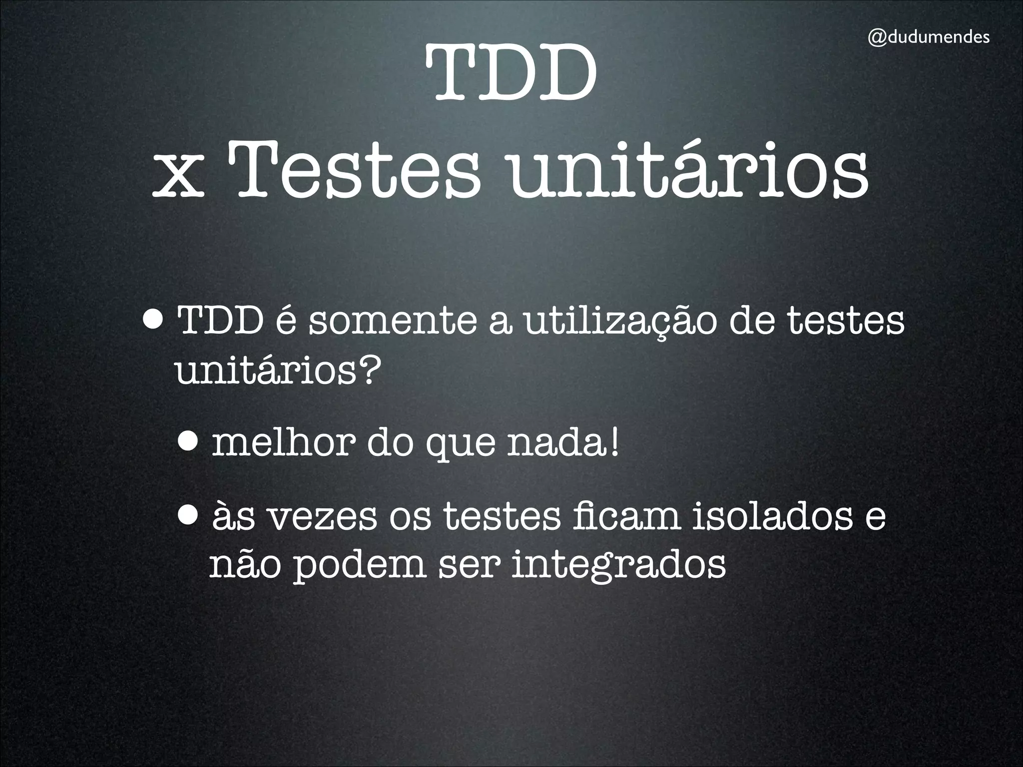 TDD
                                   @dudumendes




 x Testes unitários
•TDD é somente a utilização de testes
  unitários?
 •melhor do que nada!
 •às vezes os testes ﬁcam isolados e
   não podem ser integrados
 