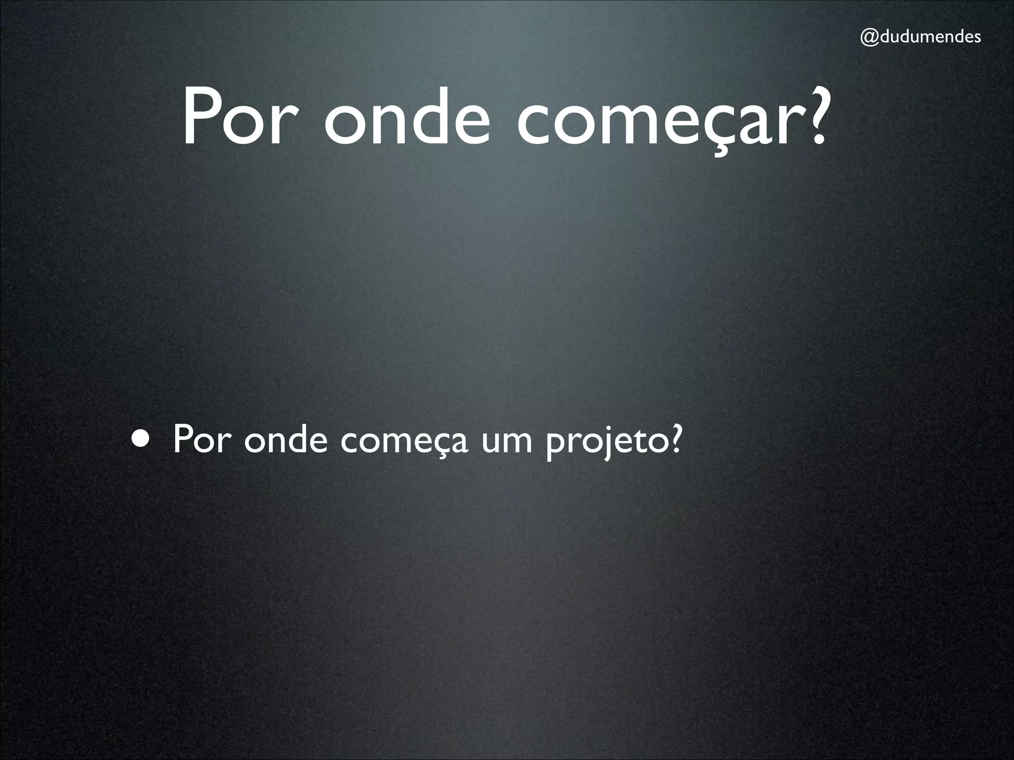 @dudumendes




  Por onde começar?


• Por onde começa um projeto?
 