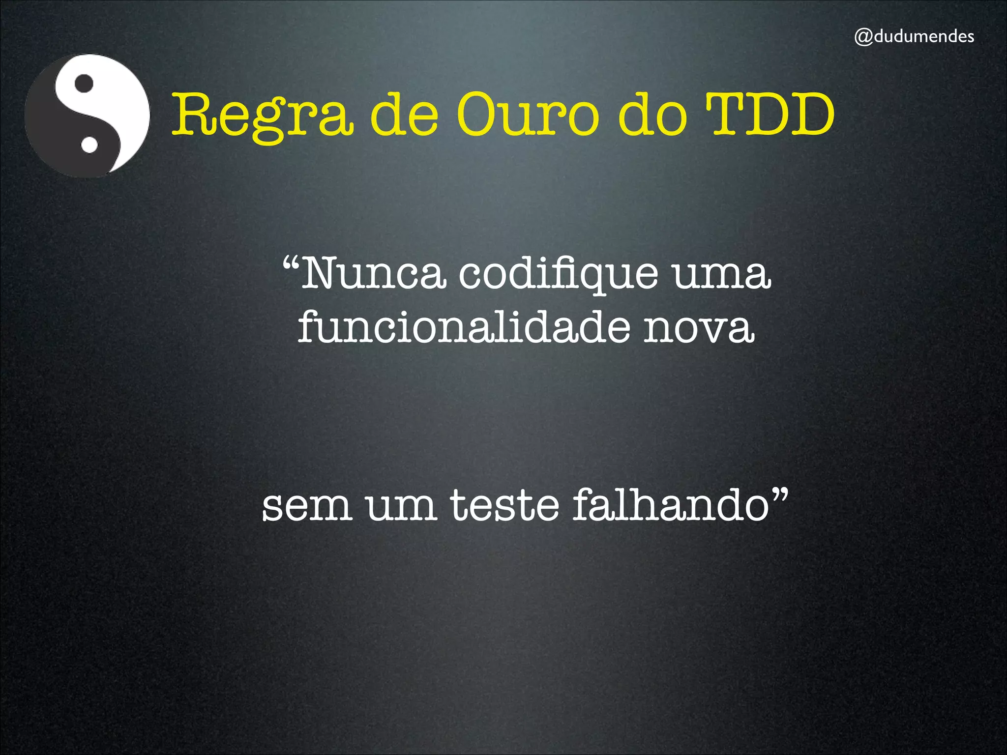 @dudumendes



Regra de Ouro do TDD

   “Nunca codiﬁque uma
    funcionalidade nova


  sem um teste falhando”
 