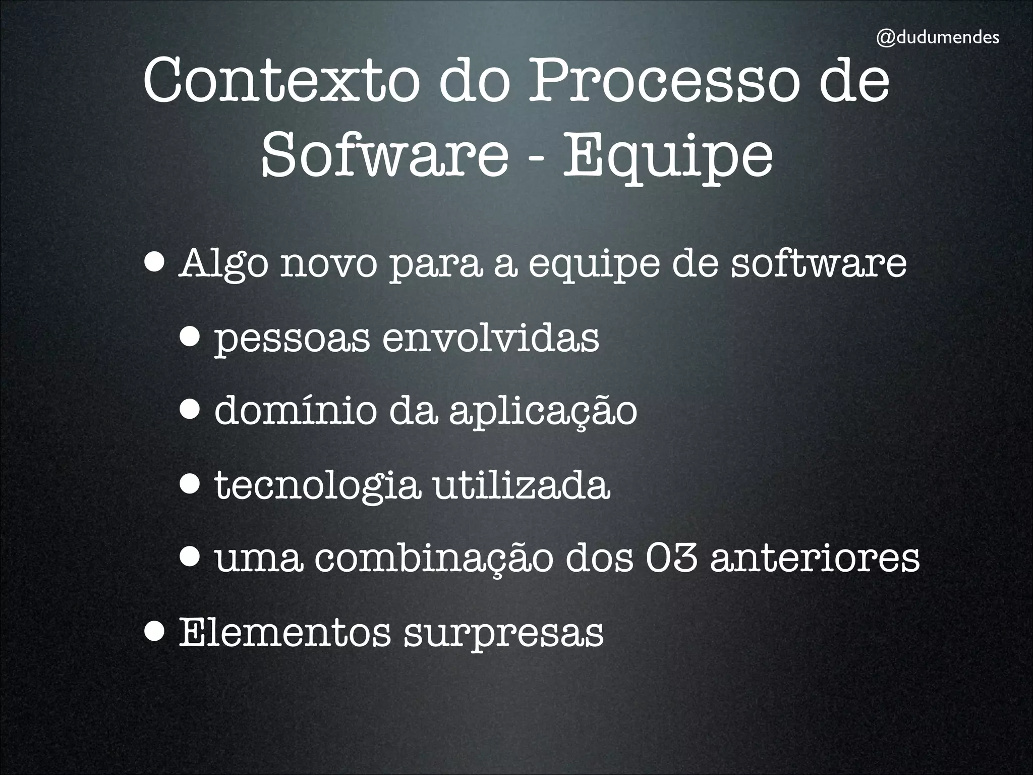 @dudumendes

Contexto do Processo de
   Sofware - Equipe
•Algo novo para a equipe de software
 •pessoas envolvidas
 •domínio da aplicação
 •tecnologia utilizada
 •uma combinação dos 03 anteriores
•Elementos surpresas
 