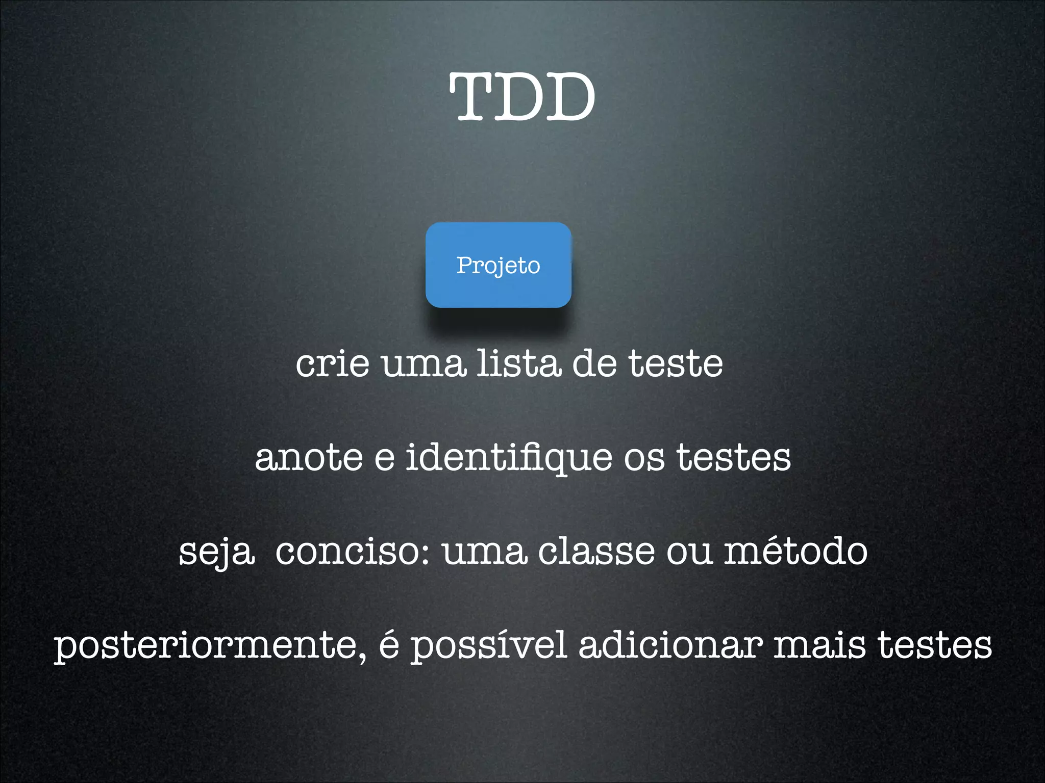TDD

                    Projeto



            crie uma lista de teste

          anote e identiﬁque os testes

      seja conciso: uma classe ou método

posteriormente, é possível adicionar mais testes
 