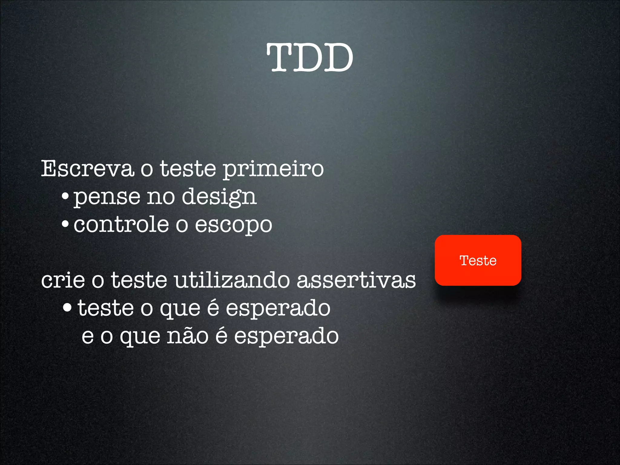 TDD

Escreva o teste primeiro
 •pense no design
 •controle o escopo
                                     Teste
crie o teste utilizando assertivas
 •teste o que é esperado
    e o que não é esperado
 