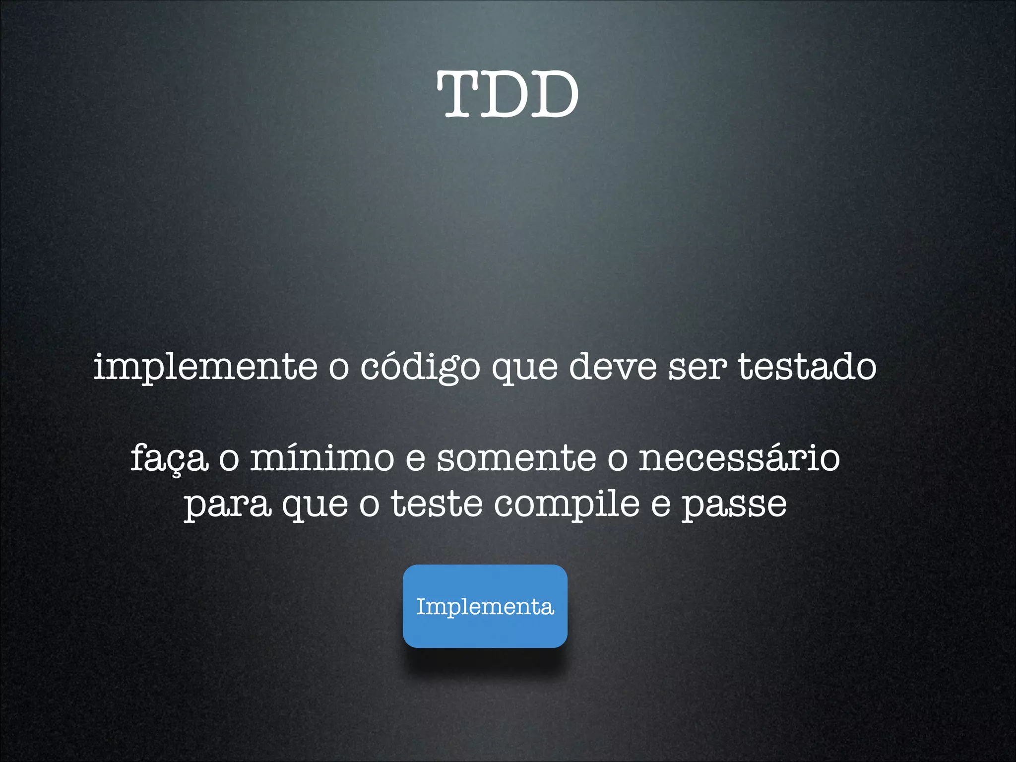 TDD


implemente o código que deve ser testado

 faça o mínimo e somente o necessário
    para que o teste compile e passe

                Implementa
 