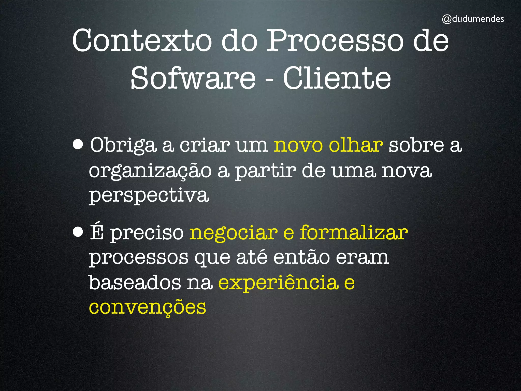 @dudumendes

Contexto do Processo de
   Sofware - Cliente

•Obriga a criar um novo olhar sobre a
  organização a partir de uma nova
  perspectiva
•É preciso negociar e formalizar
  processos que até então eram
  baseados na experiência e
  convenções
 