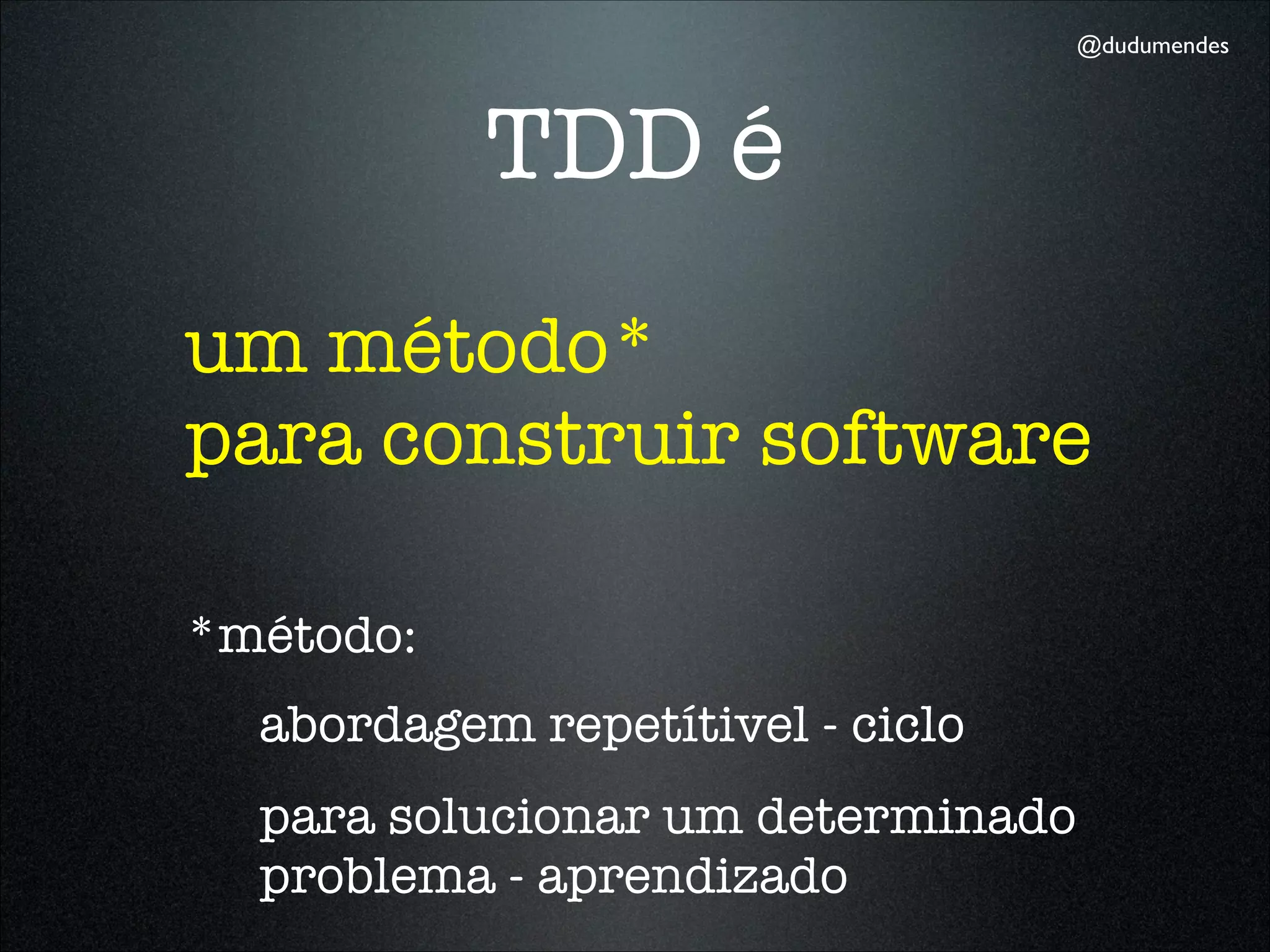 @dudumendes




           TDD é
um método*
para construir software

*método:
  abordagem repetítivel - ciclo
  para solucionar um determinado
  problema - aprendizado
 