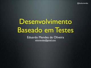 @dudumendes




Desenvolvimento
Baseado em Testes
  Eduardo Mendes de Oliveira
       edumendes@gmail.com
 