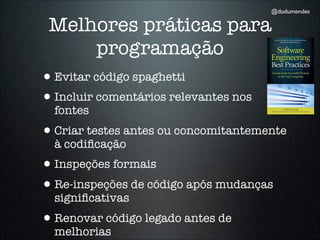 @dudumendes

 Melhores práticas para
         programação
•Evitar código spaghetti
•Incluir comentários relevantes nos
  fontes
•Criar testes antes ou concomitantemente
  à codiﬁcação
•Inspeções formais
•Re-inspeções de código após mudanças
  signiﬁcativas
•Renovar código legado antes de
  melhorias
 