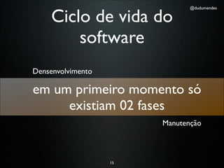 Ciclo de vida do
                               @dudumendes




         software
Densenvolvimento

em um primeiro momento só
     existiam 02 fases
                        Manutenção



                   15
 