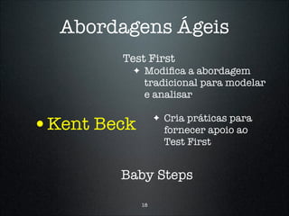 Abordagens Ágeis
        Test First
          ✦   Modiﬁca a abordagem
              tradicional para modelar
              e analisar


•Kent Beck         ✦   Cria práticas para
                       fornecer apoio ao
                       Test First


        Baby Steps

              18
 
