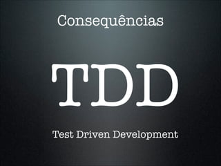 Consequências




TDD
Test Driven Development
 
