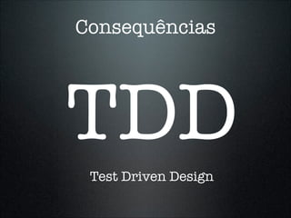 Consequências




TDD
 Test Driven Design
 